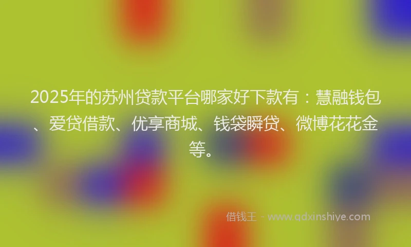 2025年的苏州贷款平台哪家好下款有：慧融钱包、爱贷借款、优享商城、钱袋瞬贷、微博花花金等。