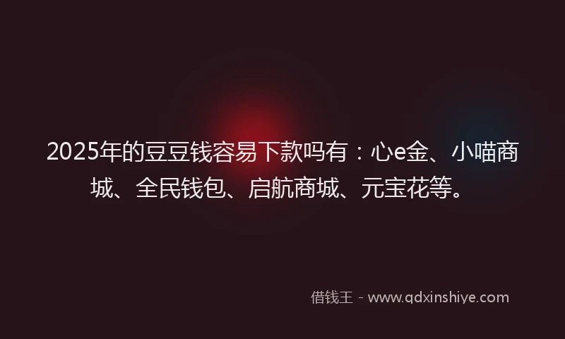 2025年的豆豆钱容易下款吗有：心e金、小喵商城、全民钱包、启航商城、元宝花等。