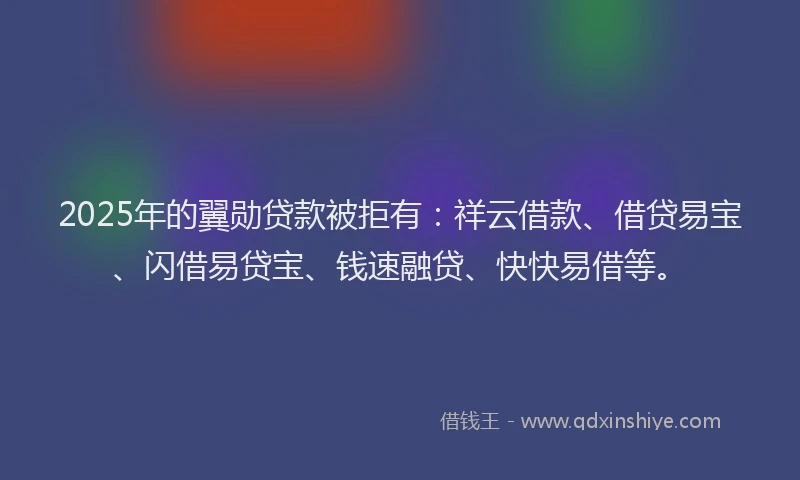 2025年的翼勋贷款被拒有：祥云借款、借贷易宝、闪借易贷宝、钱速融贷、快快易借等。