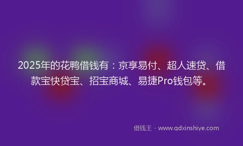 2025年的花鸭借钱有：京享易付、超人速贷、借款宝快贷宝、招宝商城、易捷Pro钱包等。