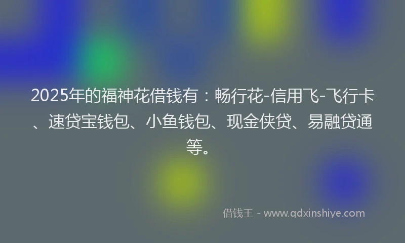 2025年的福神花借钱有：畅行花-信用飞-飞行卡、速贷宝钱包、小鱼钱包、现金侠贷、易融贷通等。