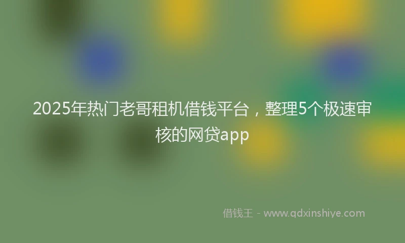 2025年热门老哥租机借钱平台，整理5个极速审核的网贷app