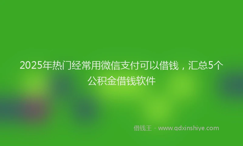 2025年热门经常用微信支付可以借钱，汇总5个公积金借钱软件
