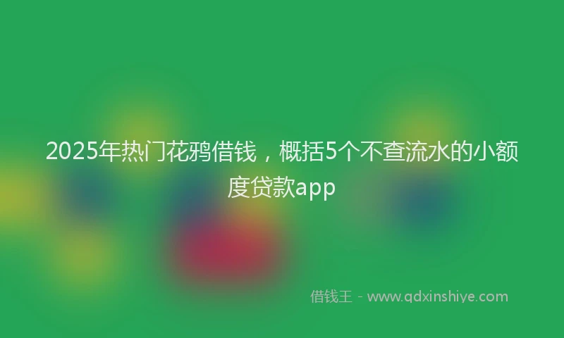 2025年热门花鸦借钱，概括5个不查流水的小额度贷款app