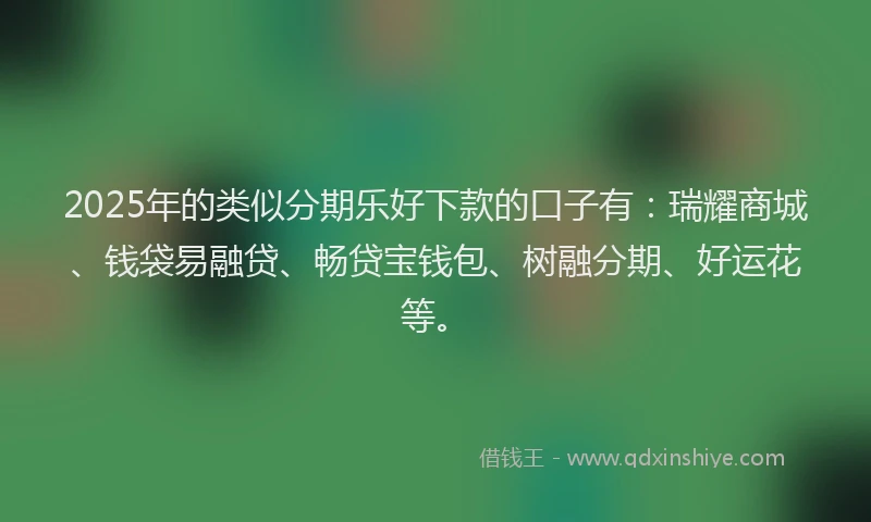 2025年的类似分期乐好下款的口子有：瑞耀商城、钱袋易融贷、畅贷宝钱包、树融分期、好运花等。