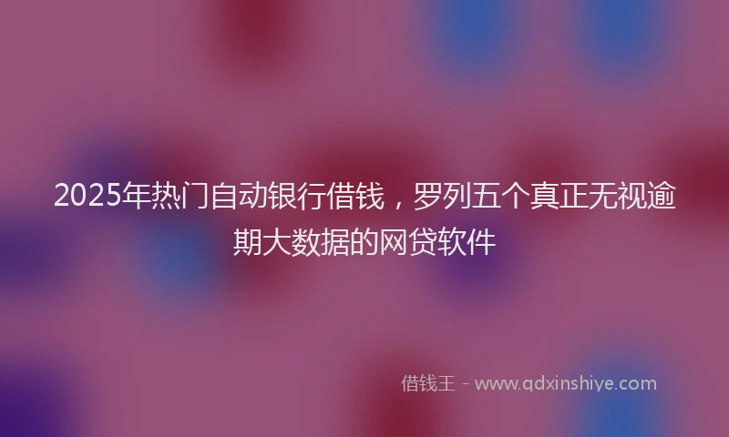 2025年热门自动银行借钱，罗列五个真正无视逾期大数据的网贷软件