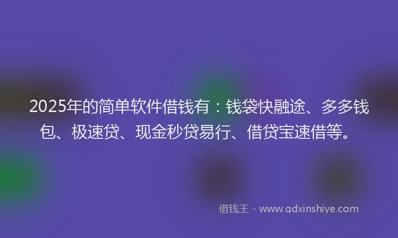2025年的简单软件借钱有：钱袋快融途、多多钱包、极速贷、现金秒贷易行、借贷宝速借等。