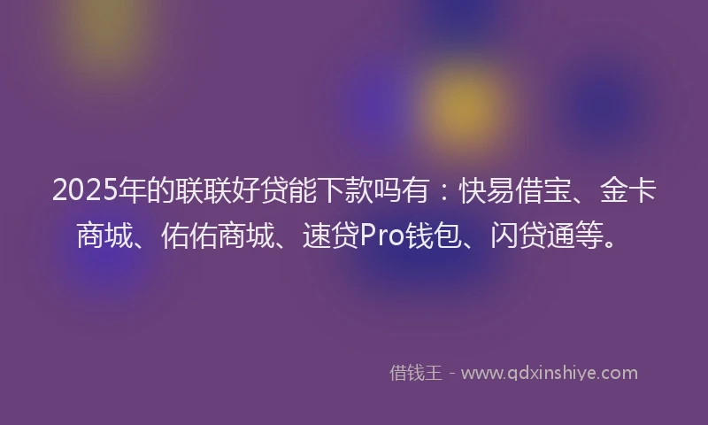 2025年的联联好贷能下款吗有：快易借宝、金卡商城、佑佑商城、速贷Pro钱包、闪贷通等。