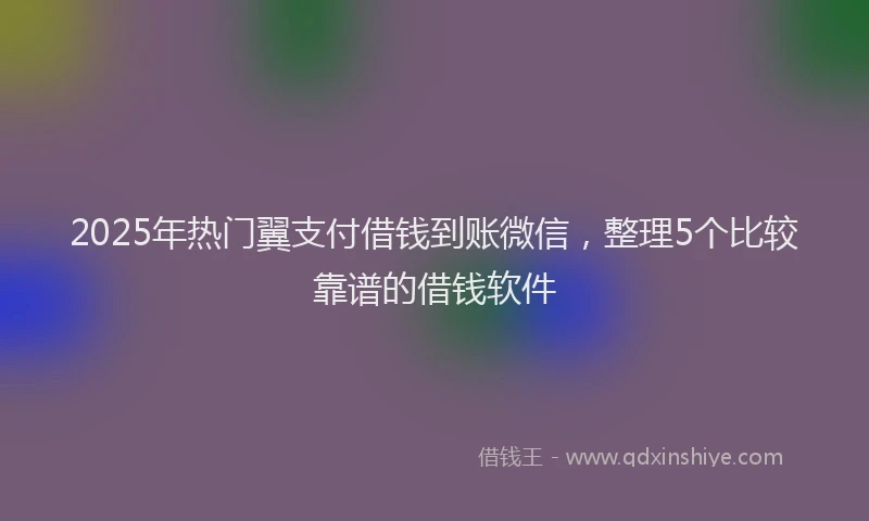 2025年热门翼支付借钱到账微信，整理5个比较靠谱的借钱软件