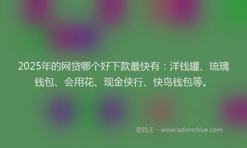 2025年的网贷哪个好下款最快有：洋钱罐、琉璃钱包、会用花、现金侠行、快鸟钱包等。