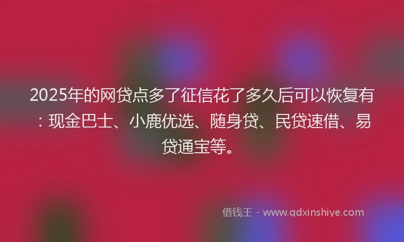 2025年的网贷点多了征信花了多久后可以恢复有：现金巴士、小鹿优选、随身贷、民贷速借、易贷通宝等。