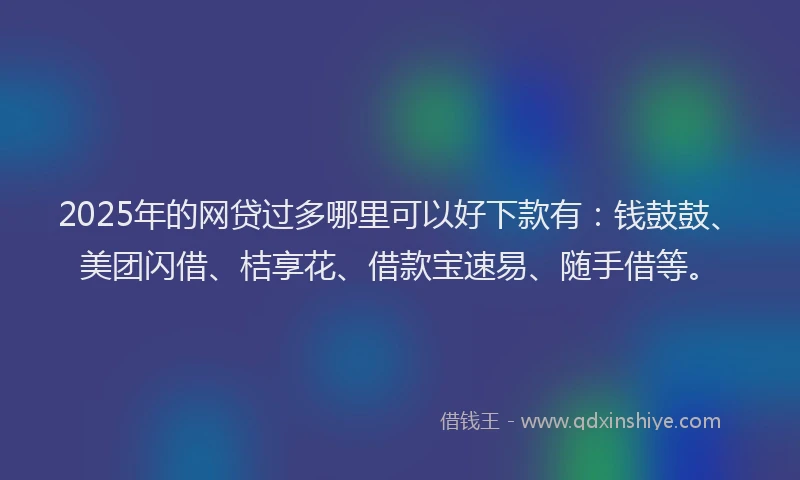 2025年的网贷过多哪里可以好下款有：钱鼓鼓、美团闪借、桔享花、借款宝速易、随手借等。