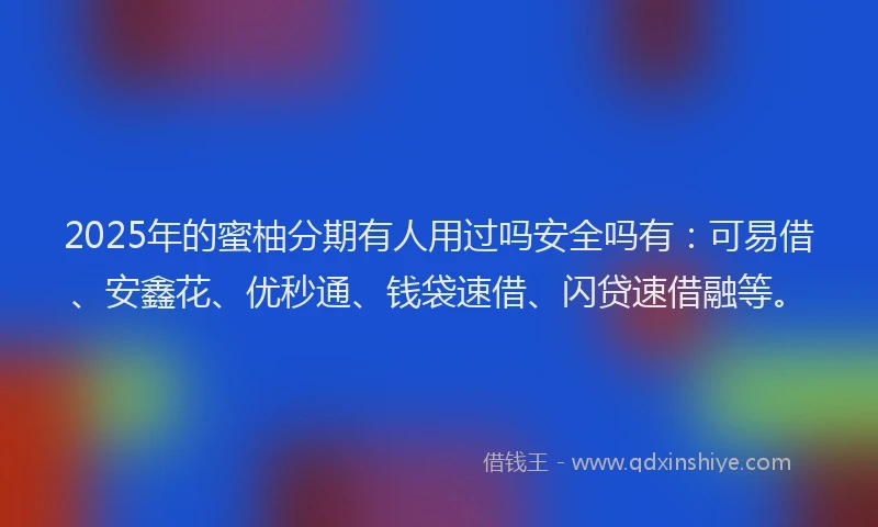 2025年的蜜柚分期有人用过吗安全吗有：可易借、安鑫花、优秒通、钱袋速借、闪贷速借融等。