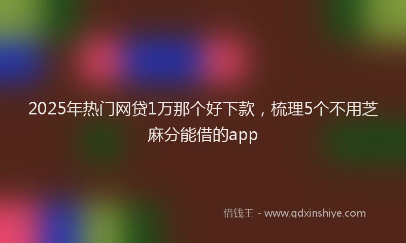 2025年热门网贷1万那个好下款，梳理5个不用芝麻分能借的app