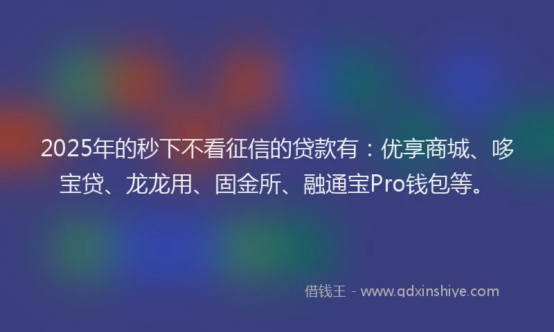 2025年的秒下不看征信的贷款有：优享商城、哆宝贷、龙龙用、固金所、融通宝Pro钱包等。
