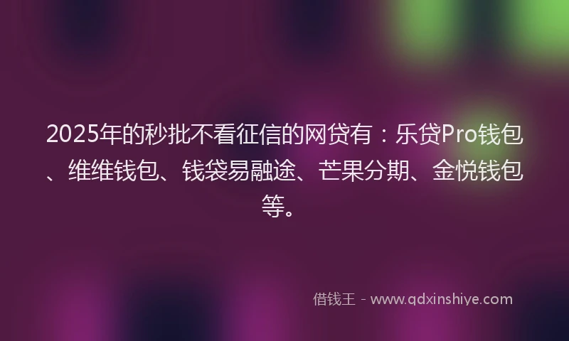 2025年的秒批不看征信的网贷有：乐贷Pro钱包、维维钱包、钱袋易融途、芒果分期、金悦钱包等。
