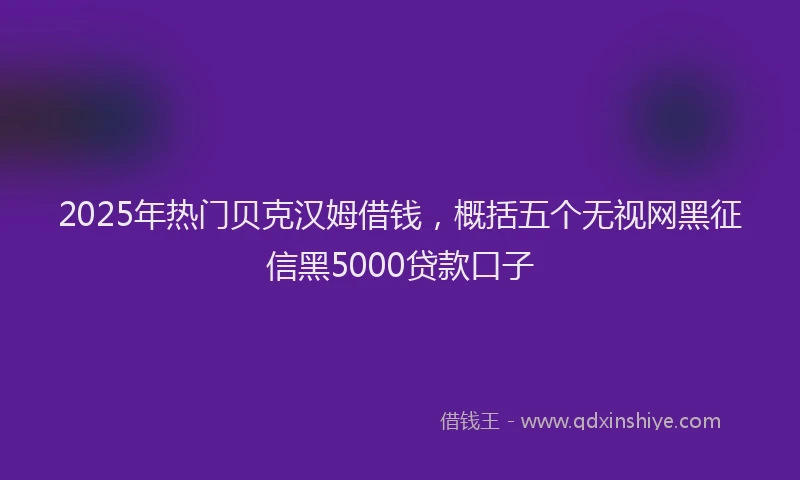 2025年热门贝克汉姆借钱，概括五个无视网黑征信黑5000贷款口子