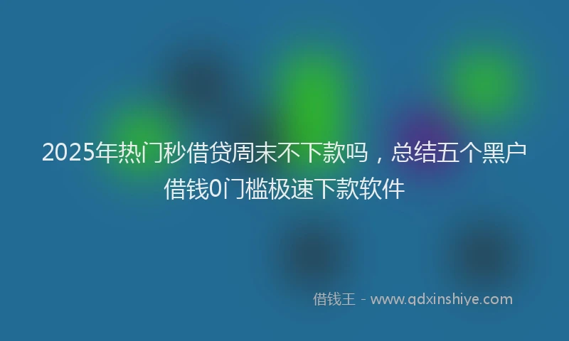 2025年热门秒借贷周末不下款吗，总结五个黑户借钱0门槛极速下款软件