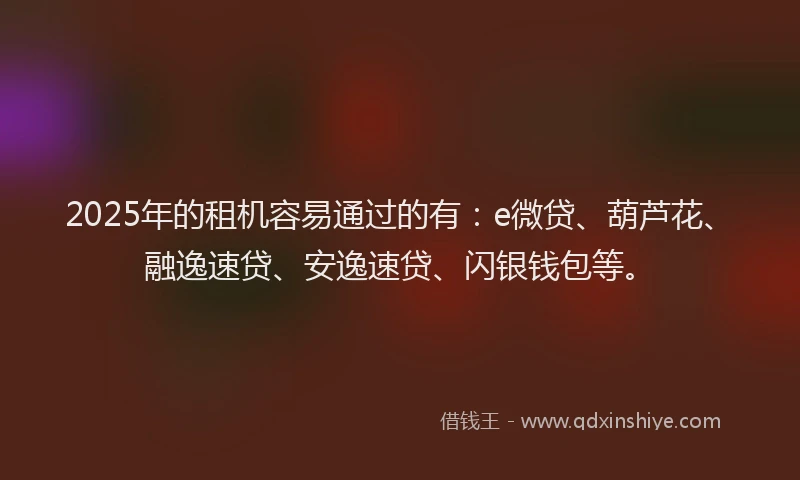 2025年的租机容易通过的有：e微贷、葫芦花、融逸速贷、安逸速贷、闪银钱包等。