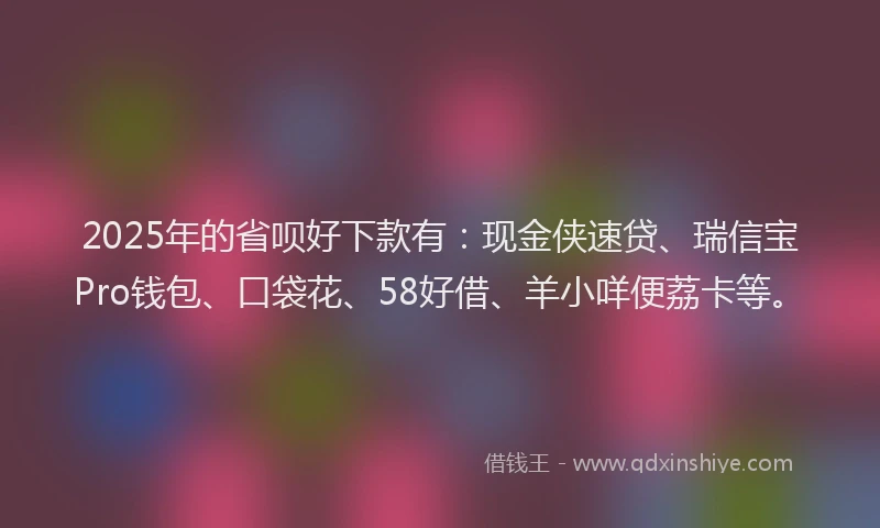 2025年的省呗好下款有：现金侠速贷、瑞信宝Pro钱包、口袋花、58好借、羊小咩便荔卡等。