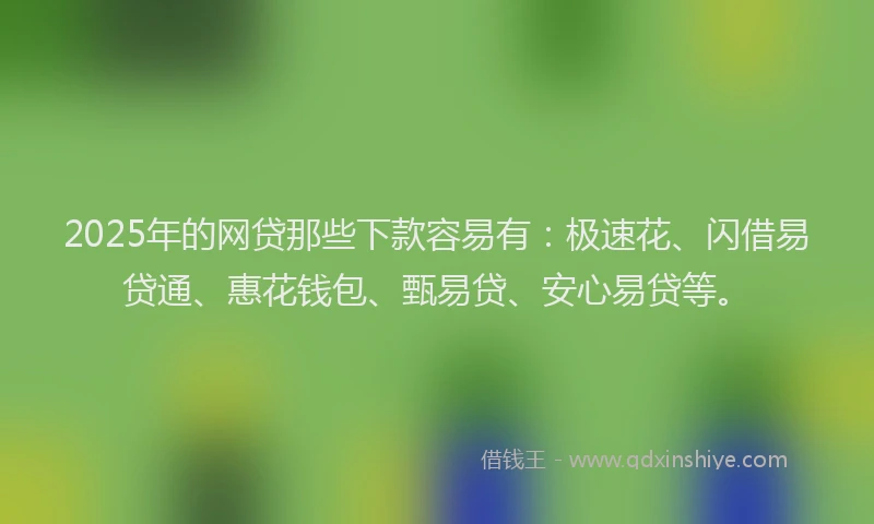 2025年的网贷那些下款容易有：极速花、闪借易贷通、惠花钱包、甄易贷、安心易贷等。