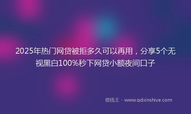 2025年热门网贷被拒多久可以再用，分享5个无视黑白100%秒下网贷小额夜间口子