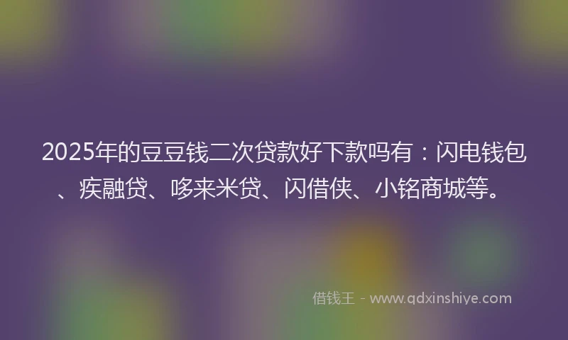 2025年的豆豆钱二次贷款好下款吗有：闪电钱包、疾融贷、哆来米贷、闪借侠、小铭商城等。