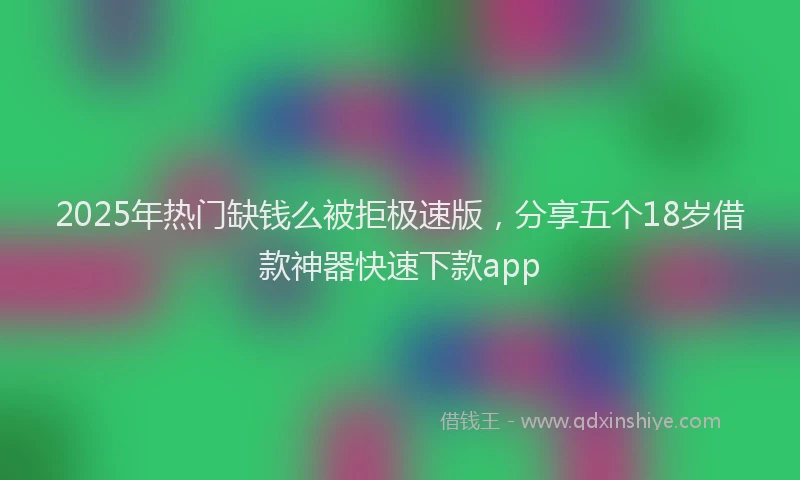 2025年热门缺钱么被拒极速版，分享五个18岁借款神器快速下款app