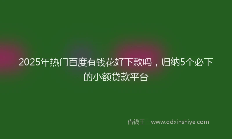 2025年热门百度有钱花好下款吗，归纳5个必下的小额贷款平台