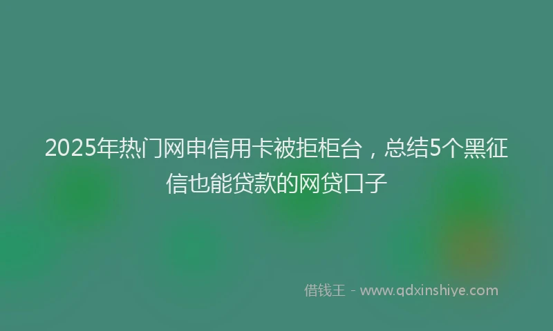 2025年热门网申信用卡被拒柜台，总结5个黑征信也能贷款的网贷口子