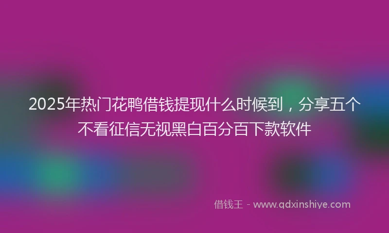 2025年热门花鸭借钱提现什么时候到，分享五个不看征信无视黑白百分百下款软件