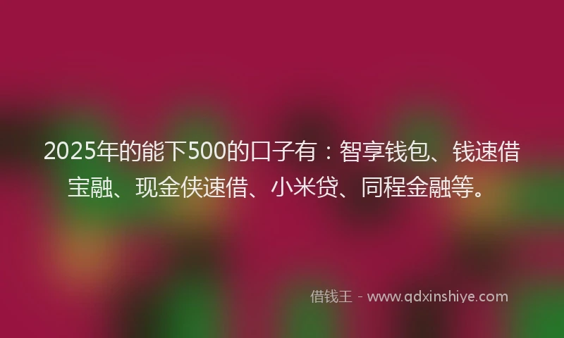 2025年的能下500的口子有：智享钱包、钱速借宝融、现金侠速借、小米贷、同程金融等。