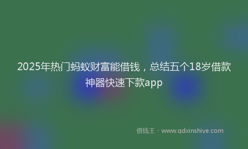 2025年热门蚂蚁财富能借钱，总结五个18岁借款神器快速下款app