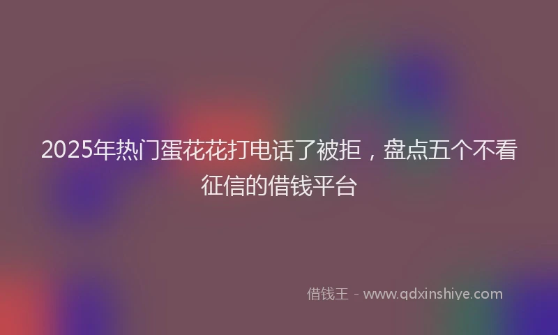 2025年热门蛋花花打电话了被拒，盘点五个不看征信的借钱平台