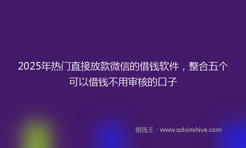 2025年热门直接放款微信的借钱软件，整合五个可以借钱不用审核的口子