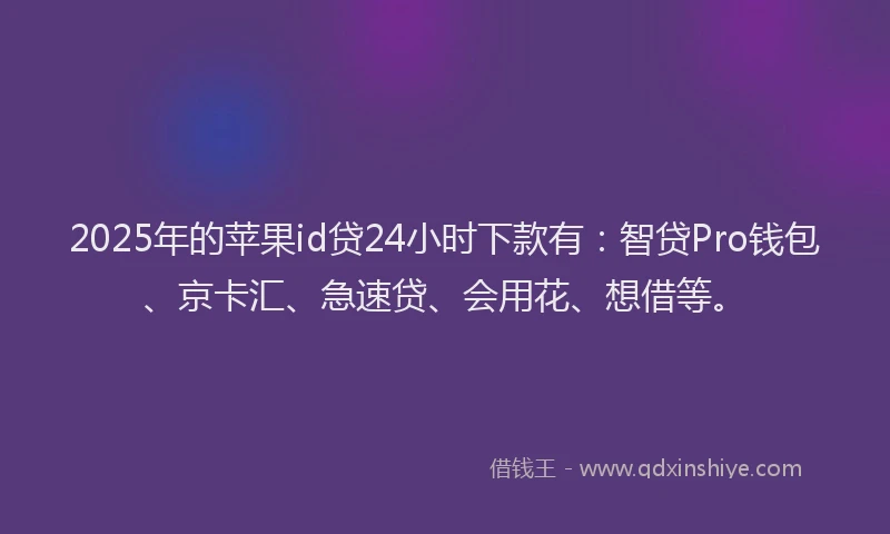 2025年的苹果id贷24小时下款有：智贷Pro钱包、京卡汇、急速贷、会用花、想借等。