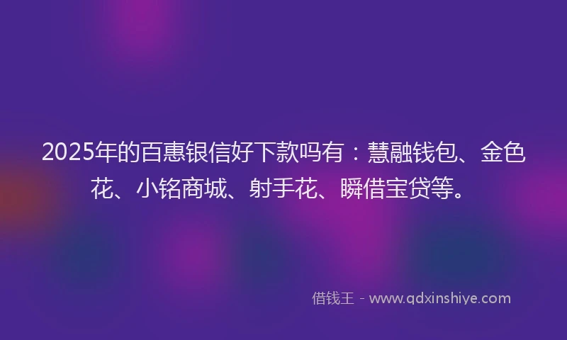 2025年的百惠银信好下款吗有：慧融钱包、金色花、小铭商城、射手花、瞬借宝贷等。