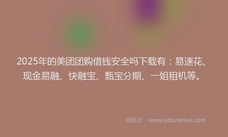 2025年的美团团购借钱安全吗下载有：易速花、现金易融、快融宝、甄宝分期、一姐租机等。
