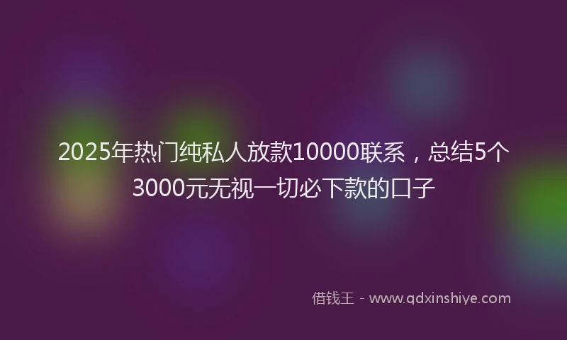2025年热门纯私人放款10000联系，总结5个3000元无视一切必下款的口子