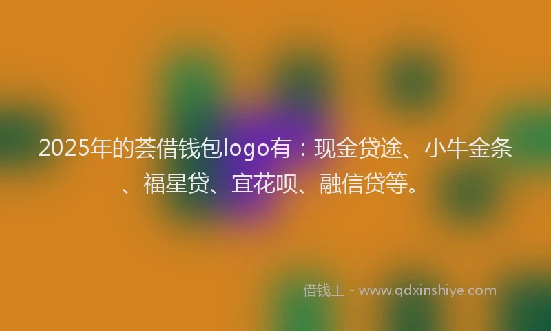 2025年的荟借钱包logo有：现金贷途、小牛金条、福星贷、宜花呗、融信贷等。