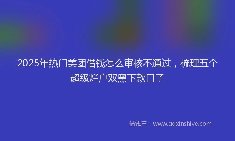 2025年热门美团借钱怎么审核不通过，梳理五个超级烂户双黑下款口子