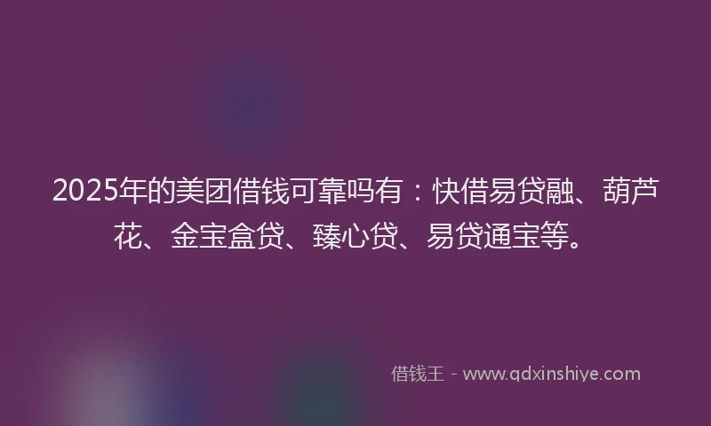 2025年的美团借钱可靠吗有：快借易贷融、葫芦花、金宝盒贷、臻心贷、易贷通宝等。