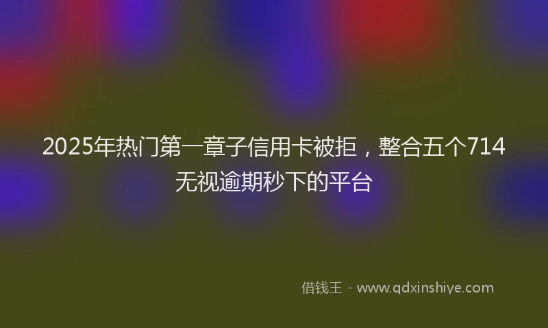 2025年热门第一章子信用卡被拒，整合五个714无视逾期秒下的平台