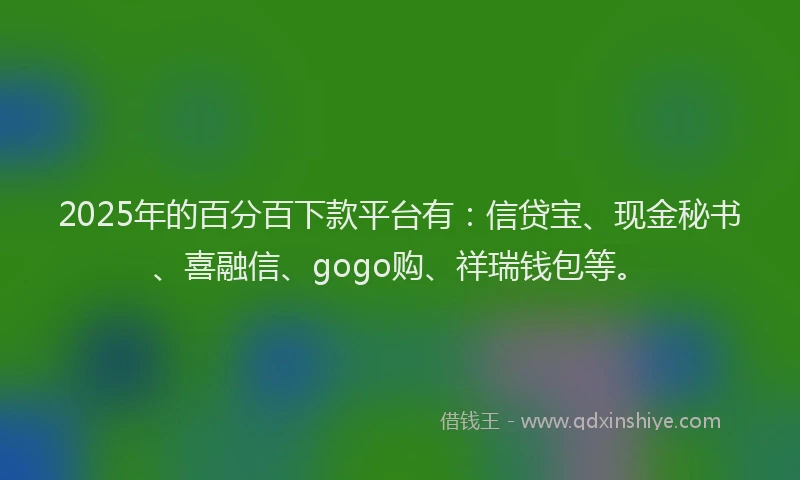 2025年的百分百下款平台有：信贷宝、现金秘书、喜融信、gogo购、祥瑞钱包等。