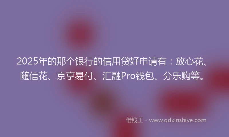 2025年的那个银行的信用贷好申请有：放心花、随信花、京享易付、汇融Pro钱包、分乐购等。