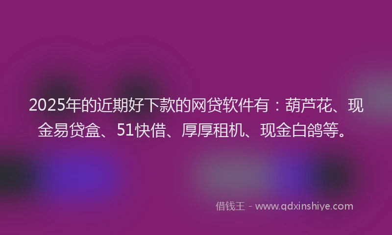 2025年的近期好下款的网贷软件有：葫芦花、现金易贷盒、51快借、厚厚租机、现金白鸽等。