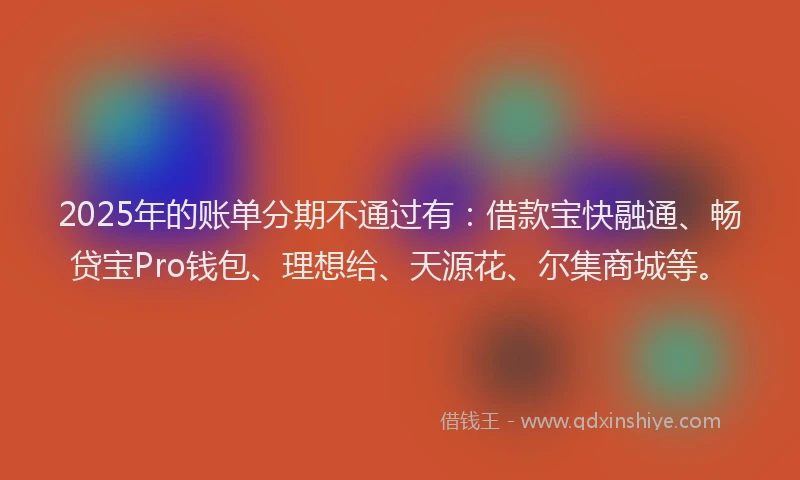 2025年的账单分期不通过有：借款宝快融通、畅贷宝Pro钱包、理想给、天源花、尔集商城等。
