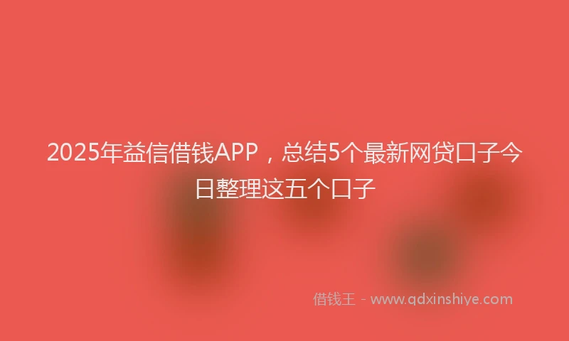2025年益信借钱APP，总结5个最新网贷口子今日整理这五个口子