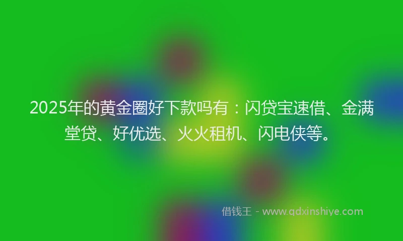 2025年的黄金圈好下款吗有：闪贷宝速借、金满堂贷、好优选、火火租机、闪电侠等。