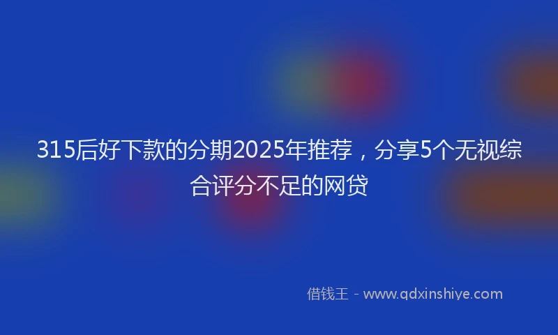 315后好下款的分期2025年推荐，分享5个无视综合评分不足的网贷